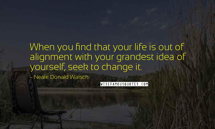 Neale Donald Walsch Quotes: When you find that your life is out of alignment with your grandest idea of yourself, seek to change it.
