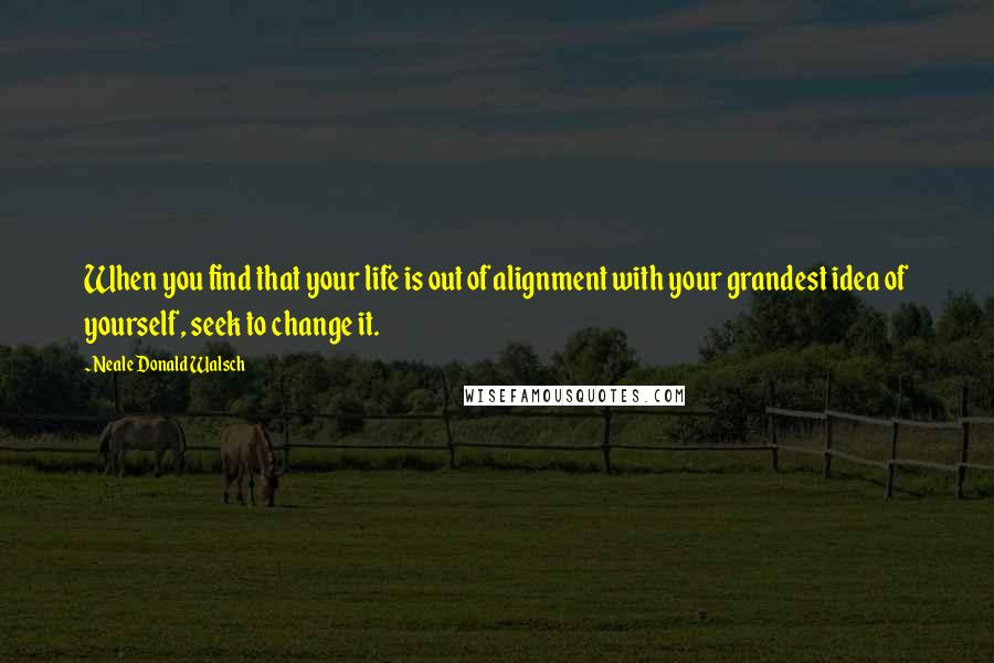 Neale Donald Walsch Quotes: When you find that your life is out of alignment with your grandest idea of yourself, seek to change it.