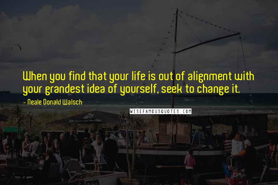 Neale Donald Walsch Quotes: When you find that your life is out of alignment with your grandest idea of yourself, seek to change it.