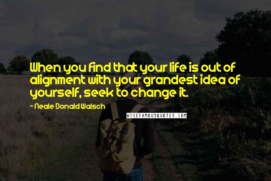 Neale Donald Walsch Quotes: When you find that your life is out of alignment with your grandest idea of yourself, seek to change it.