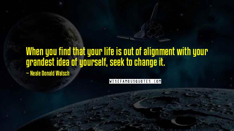 Neale Donald Walsch Quotes: When you find that your life is out of alignment with your grandest idea of yourself, seek to change it.
