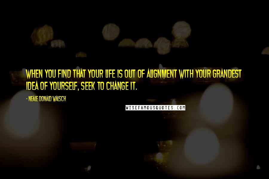 Neale Donald Walsch Quotes: When you find that your life is out of alignment with your grandest idea of yourself, seek to change it.