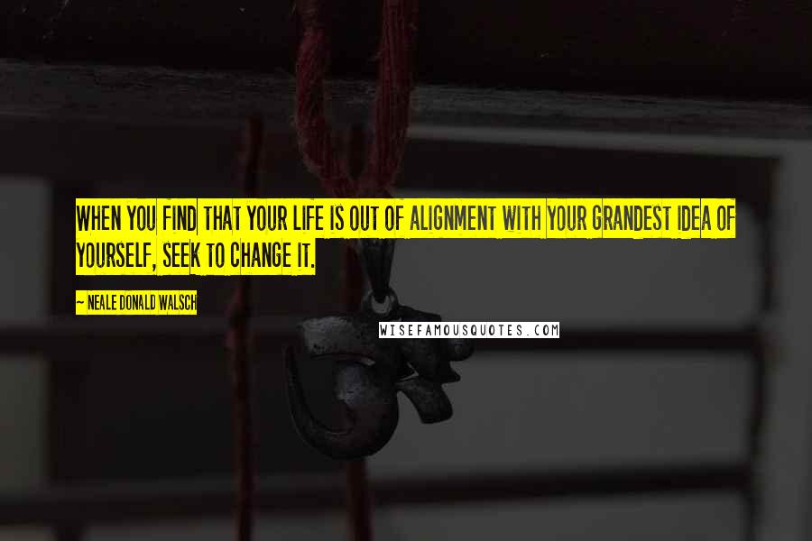 Neale Donald Walsch Quotes: When you find that your life is out of alignment with your grandest idea of yourself, seek to change it.