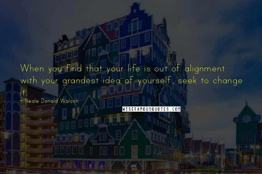 Neale Donald Walsch Quotes: When you find that your life is out of alignment with your grandest idea of yourself, seek to change it.