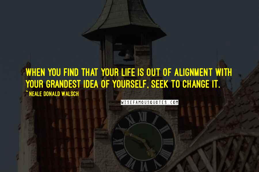 Neale Donald Walsch Quotes: When you find that your life is out of alignment with your grandest idea of yourself, seek to change it.