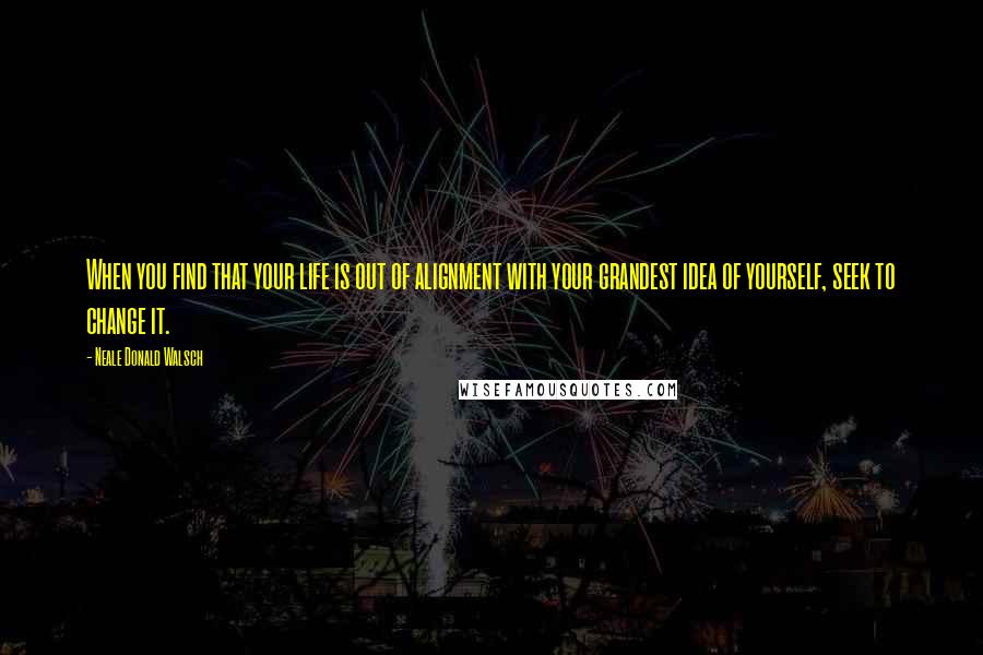 Neale Donald Walsch Quotes: When you find that your life is out of alignment with your grandest idea of yourself, seek to change it.