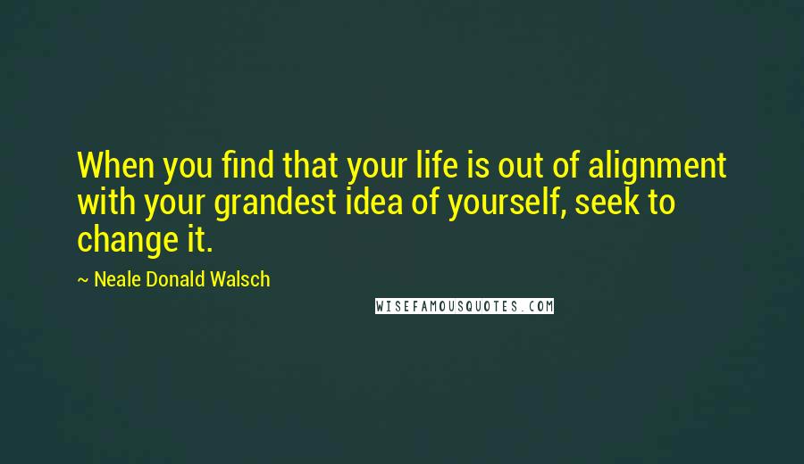 Neale Donald Walsch Quotes: When you find that your life is out of alignment with your grandest idea of yourself, seek to change it.