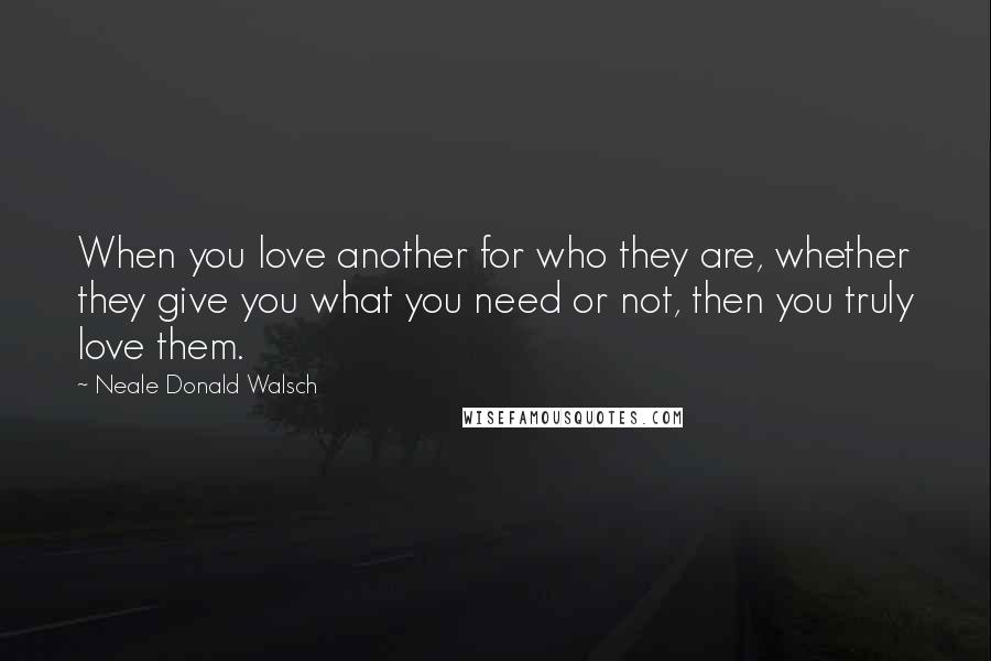 Neale Donald Walsch Quotes: When you love another for who they are, whether they give you what you need or not, then you truly love them.