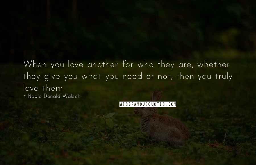 Neale Donald Walsch Quotes: When you love another for who they are, whether they give you what you need or not, then you truly love them.