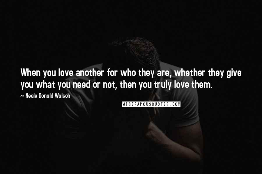 Neale Donald Walsch Quotes: When you love another for who they are, whether they give you what you need or not, then you truly love them.