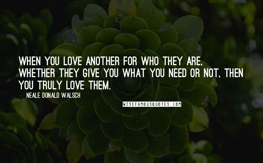 Neale Donald Walsch Quotes: When you love another for who they are, whether they give you what you need or not, then you truly love them.