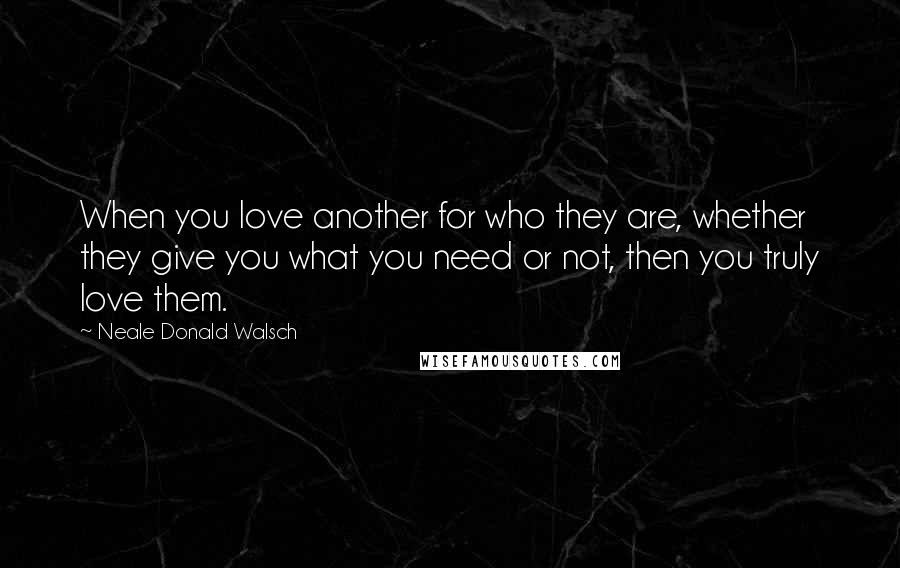 Neale Donald Walsch Quotes: When you love another for who they are, whether they give you what you need or not, then you truly love them.