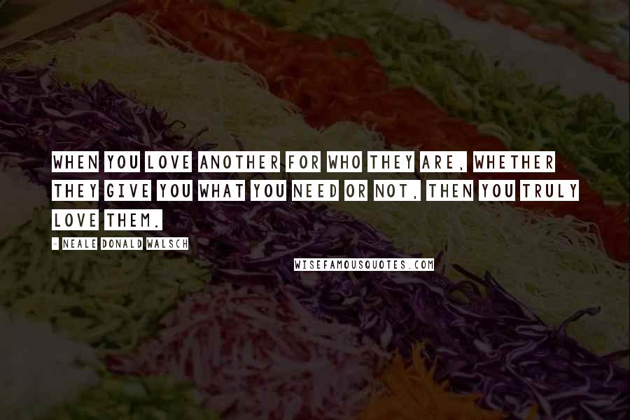 Neale Donald Walsch Quotes: When you love another for who they are, whether they give you what you need or not, then you truly love them.