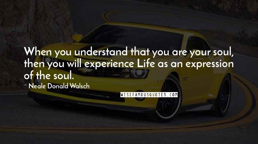 Neale Donald Walsch Quotes: When you understand that you are your soul, then you will experience Life as an expression of the soul.