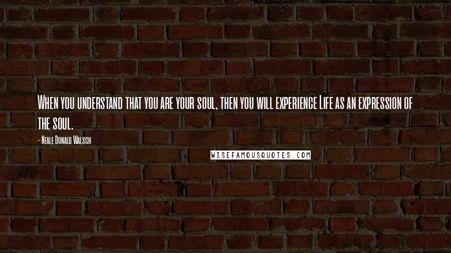 Neale Donald Walsch Quotes: When you understand that you are your soul, then you will experience Life as an expression of the soul.