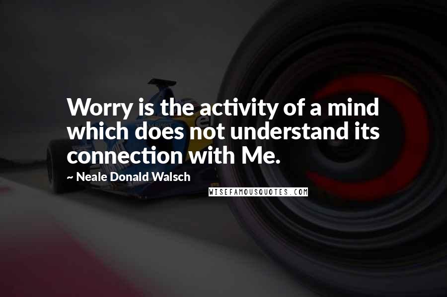 Neale Donald Walsch Quotes: Worry is the activity of a mind which does not understand its connection with Me.