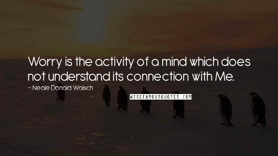 Neale Donald Walsch Quotes: Worry is the activity of a mind which does not understand its connection with Me.