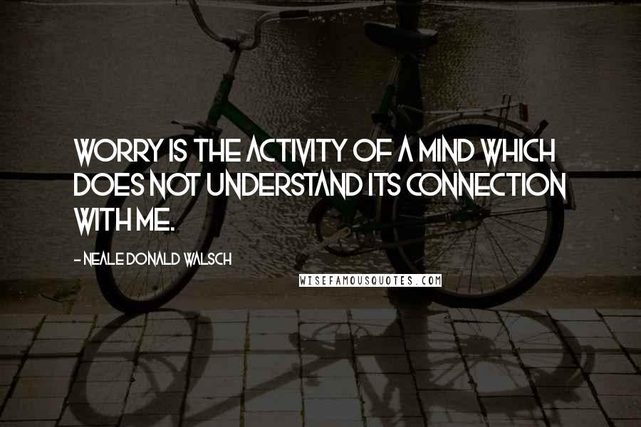 Neale Donald Walsch Quotes: Worry is the activity of a mind which does not understand its connection with Me.