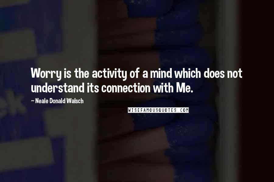 Neale Donald Walsch Quotes: Worry is the activity of a mind which does not understand its connection with Me.