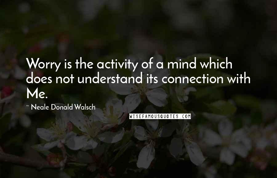 Neale Donald Walsch Quotes: Worry is the activity of a mind which does not understand its connection with Me.