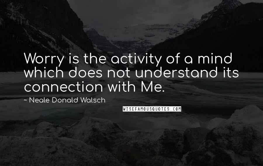 Neale Donald Walsch Quotes: Worry is the activity of a mind which does not understand its connection with Me.