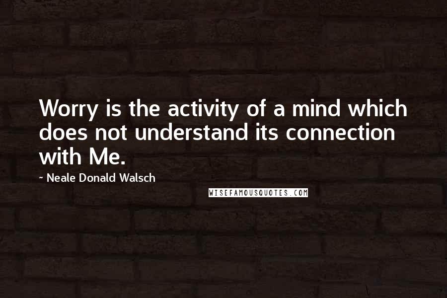 Neale Donald Walsch Quotes: Worry is the activity of a mind which does not understand its connection with Me.