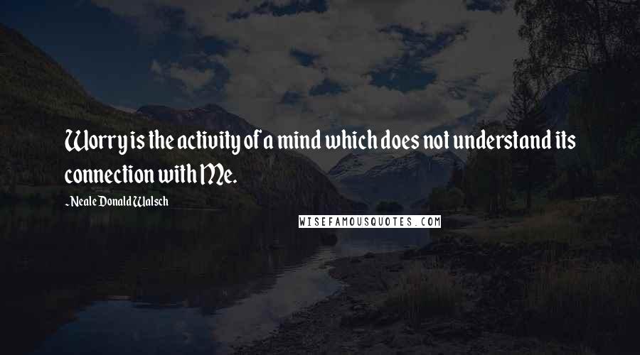 Neale Donald Walsch Quotes: Worry is the activity of a mind which does not understand its connection with Me.