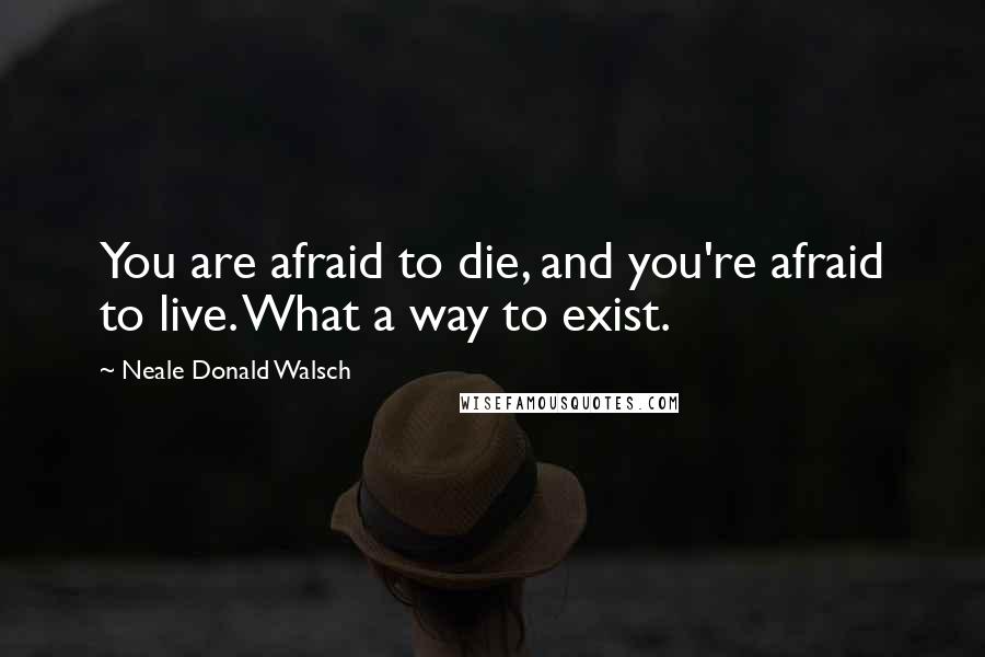 Neale Donald Walsch Quotes: You are afraid to die, and you're afraid to live. What a way to exist.