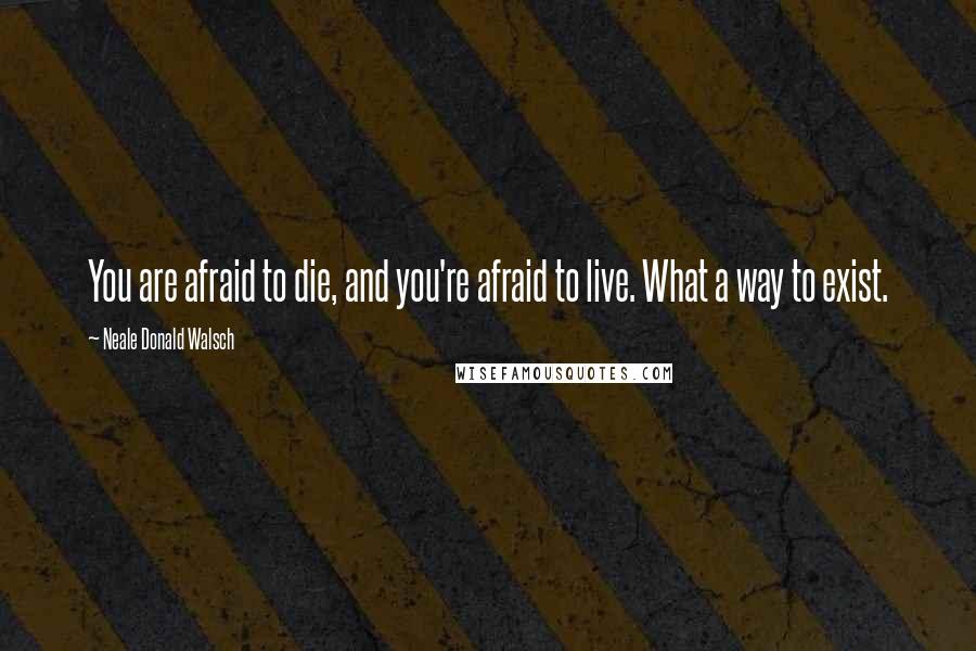 Neale Donald Walsch Quotes: You are afraid to die, and you're afraid to live. What a way to exist.