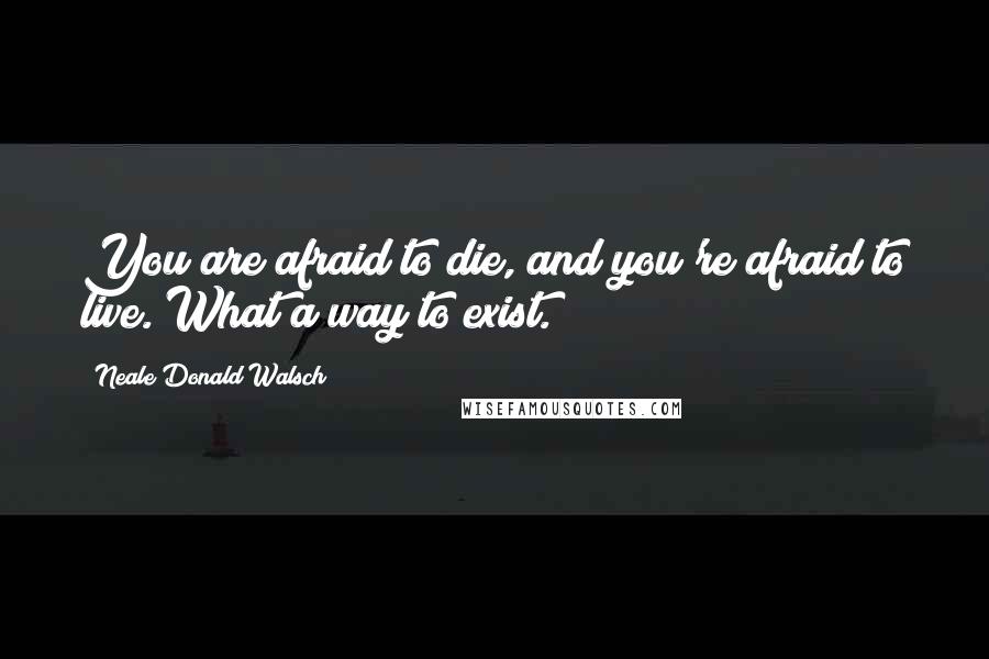 Neale Donald Walsch Quotes: You are afraid to die, and you're afraid to live. What a way to exist.