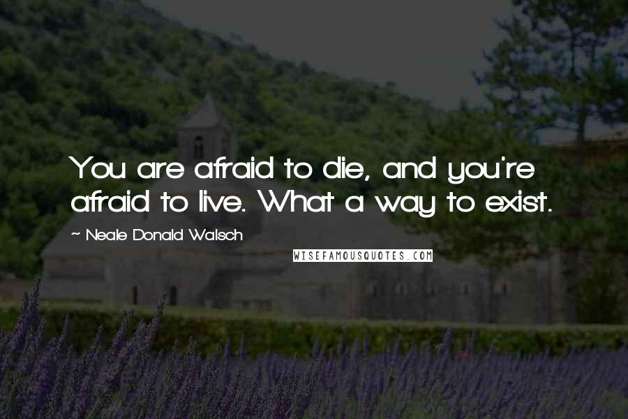Neale Donald Walsch Quotes: You are afraid to die, and you're afraid to live. What a way to exist.