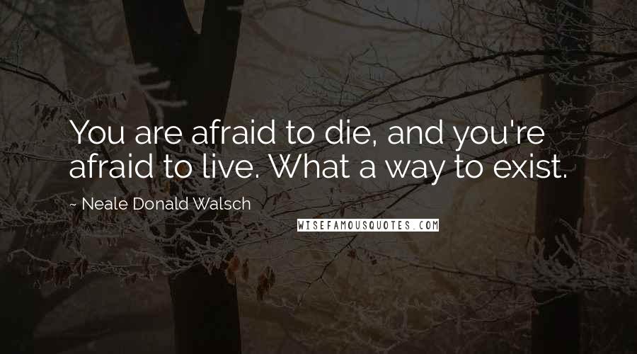 Neale Donald Walsch Quotes: You are afraid to die, and you're afraid to live. What a way to exist.