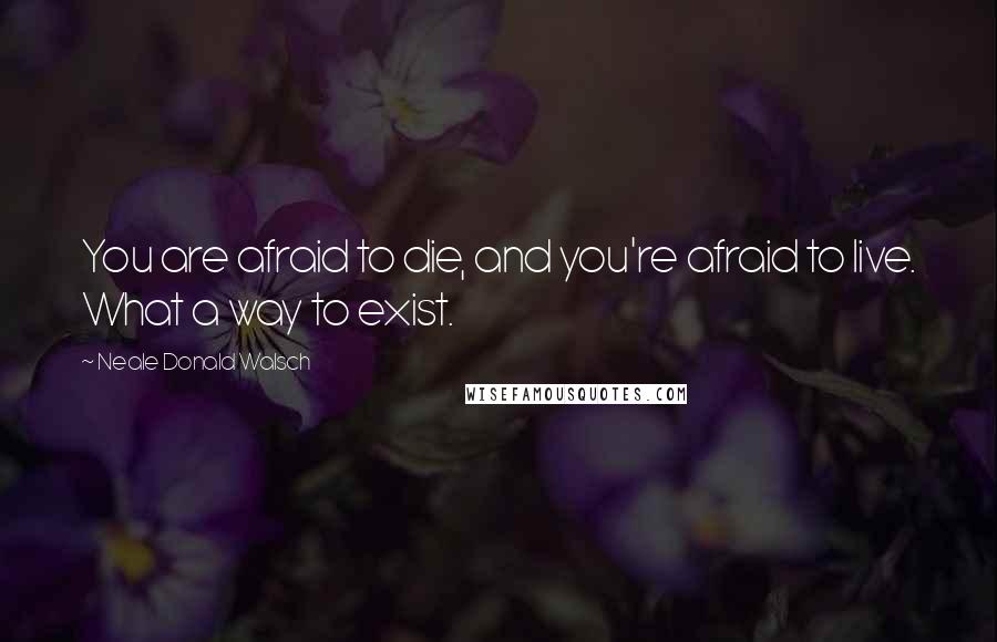 Neale Donald Walsch Quotes: You are afraid to die, and you're afraid to live. What a way to exist.