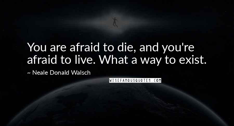 Neale Donald Walsch Quotes: You are afraid to die, and you're afraid to live. What a way to exist.