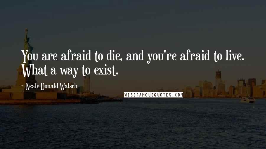 Neale Donald Walsch Quotes: You are afraid to die, and you're afraid to live. What a way to exist.