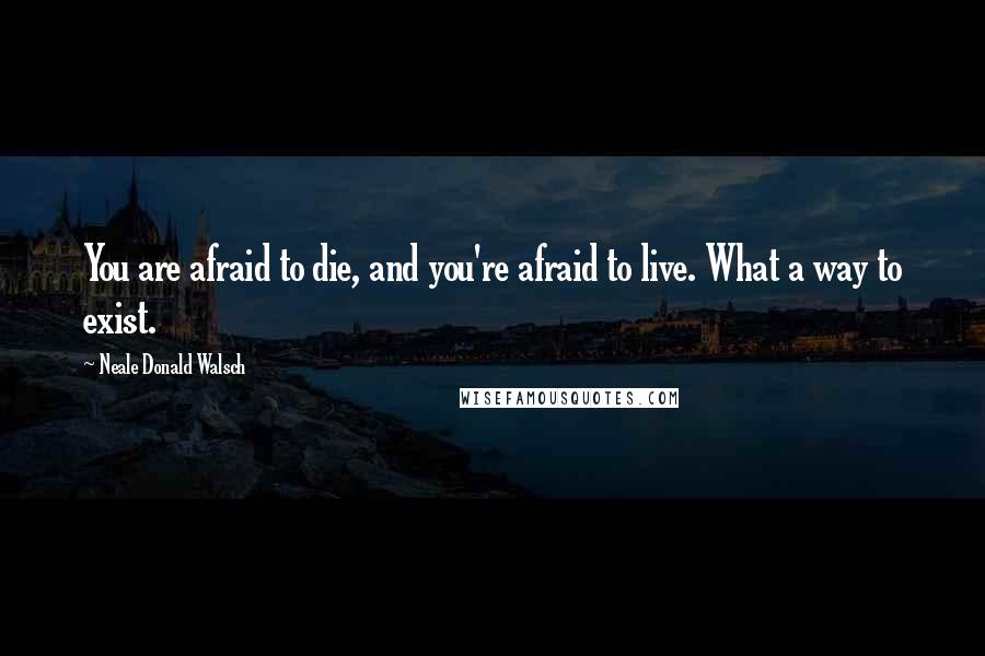 Neale Donald Walsch Quotes: You are afraid to die, and you're afraid to live. What a way to exist.