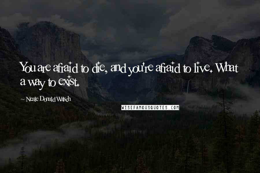 Neale Donald Walsch Quotes: You are afraid to die, and you're afraid to live. What a way to exist.
