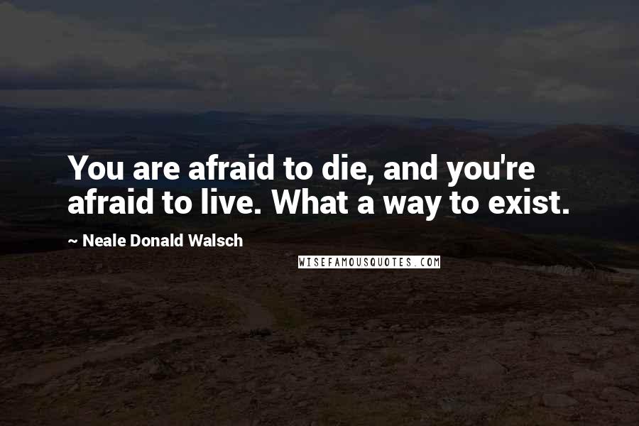 Neale Donald Walsch Quotes: You are afraid to die, and you're afraid to live. What a way to exist.