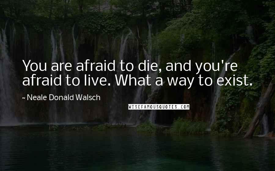 Neale Donald Walsch Quotes: You are afraid to die, and you're afraid to live. What a way to exist.