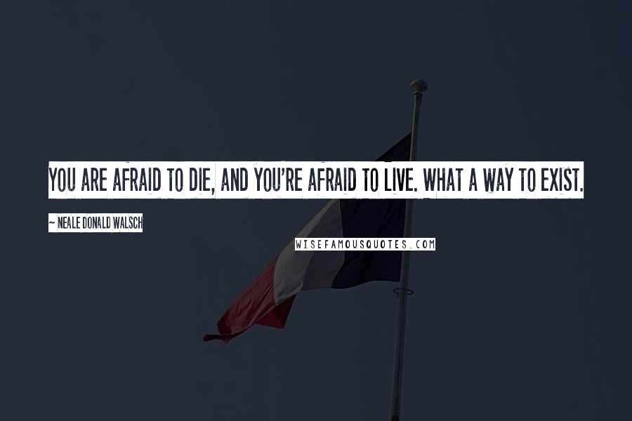 Neale Donald Walsch Quotes: You are afraid to die, and you're afraid to live. What a way to exist.