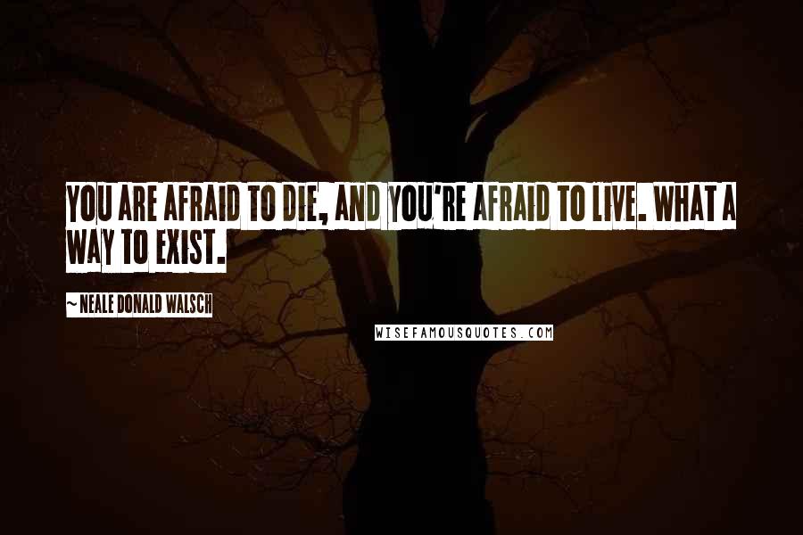 Neale Donald Walsch Quotes: You are afraid to die, and you're afraid to live. What a way to exist.