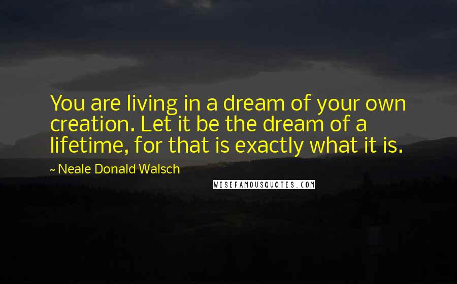 Neale Donald Walsch Quotes: You are living in a dream of your own creation. Let it be the dream of a lifetime, for that is exactly what it is.