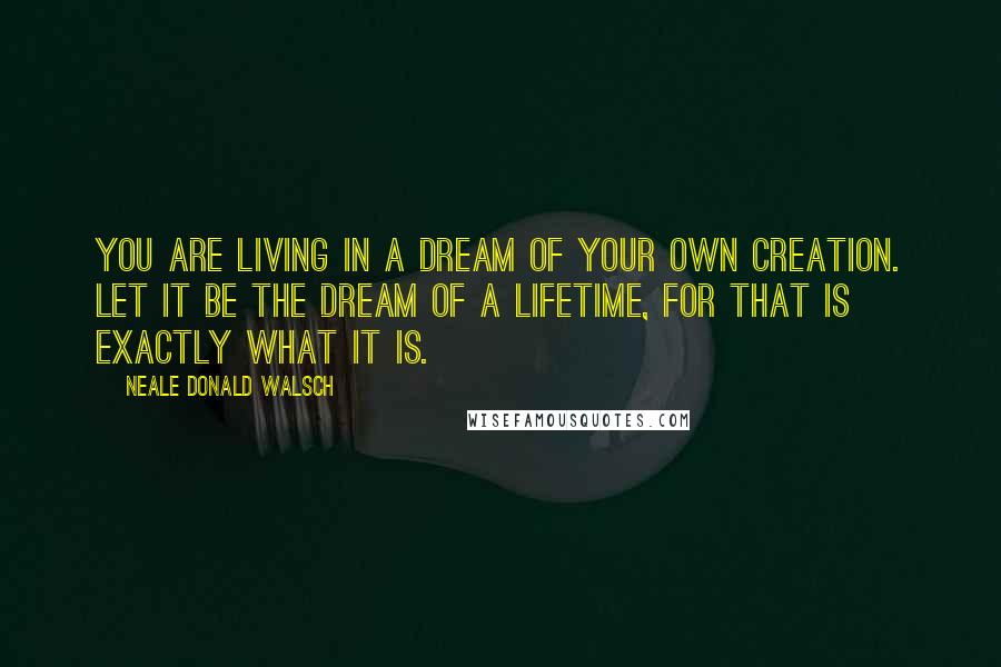 Neale Donald Walsch Quotes: You are living in a dream of your own creation. Let it be the dream of a lifetime, for that is exactly what it is.