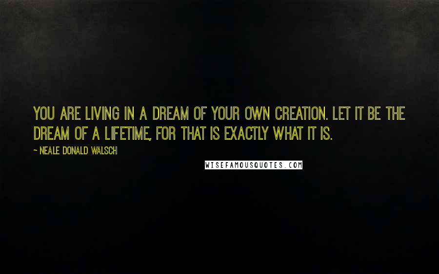 Neale Donald Walsch Quotes: You are living in a dream of your own creation. Let it be the dream of a lifetime, for that is exactly what it is.