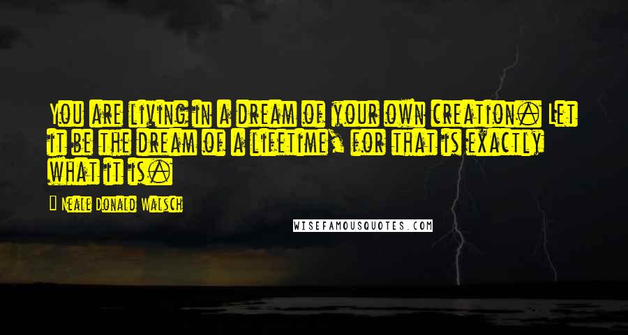 Neale Donald Walsch Quotes: You are living in a dream of your own creation. Let it be the dream of a lifetime, for that is exactly what it is.