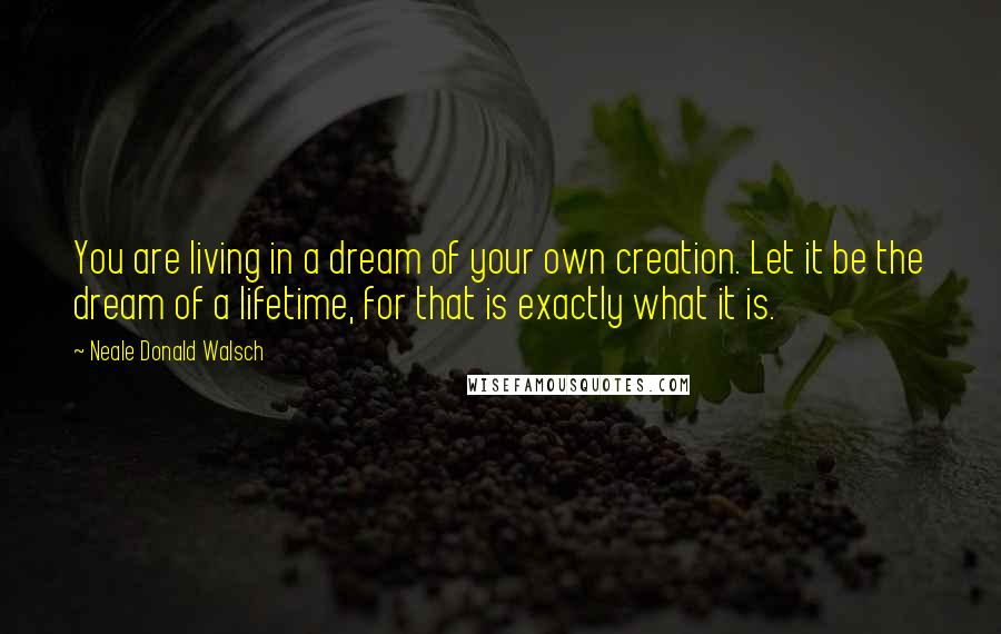 Neale Donald Walsch Quotes: You are living in a dream of your own creation. Let it be the dream of a lifetime, for that is exactly what it is.