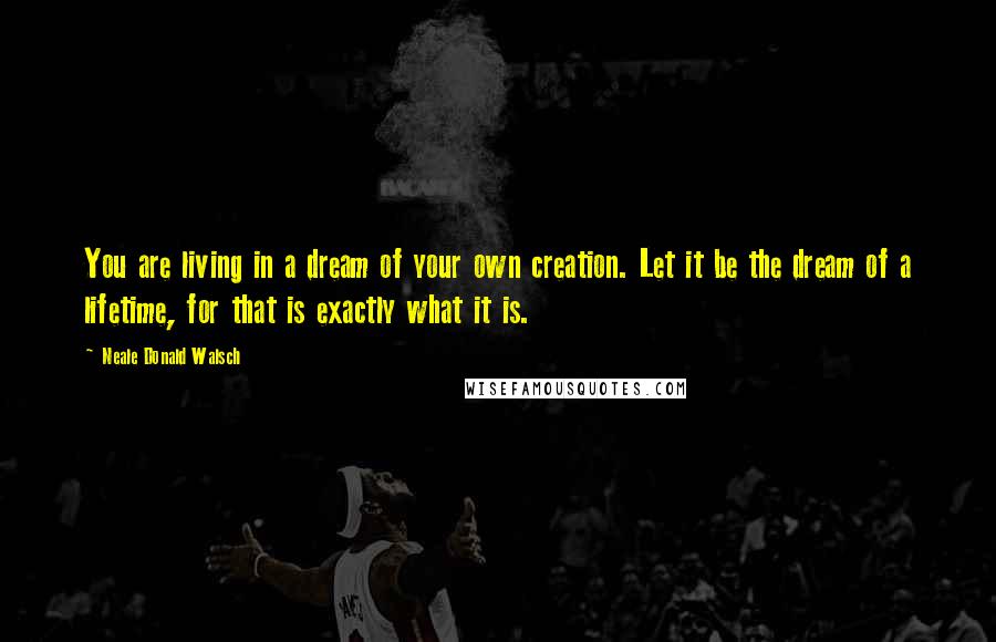 Neale Donald Walsch Quotes: You are living in a dream of your own creation. Let it be the dream of a lifetime, for that is exactly what it is.