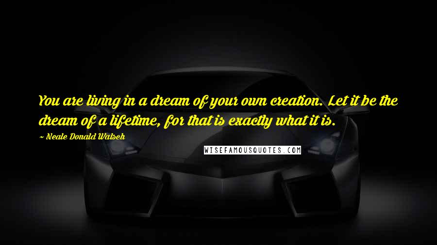 Neale Donald Walsch Quotes: You are living in a dream of your own creation. Let it be the dream of a lifetime, for that is exactly what it is.