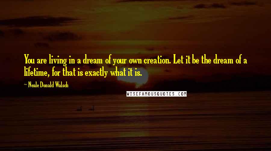 Neale Donald Walsch Quotes: You are living in a dream of your own creation. Let it be the dream of a lifetime, for that is exactly what it is.