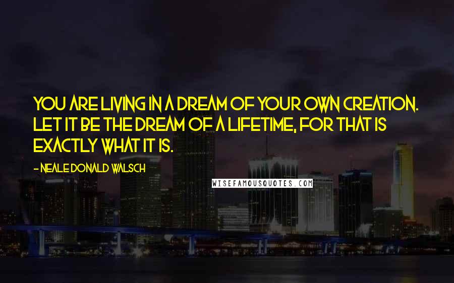 Neale Donald Walsch Quotes: You are living in a dream of your own creation. Let it be the dream of a lifetime, for that is exactly what it is.